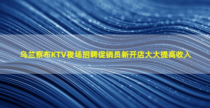 乌兰察布KTV夜场招聘促销员新开店大大提高收入